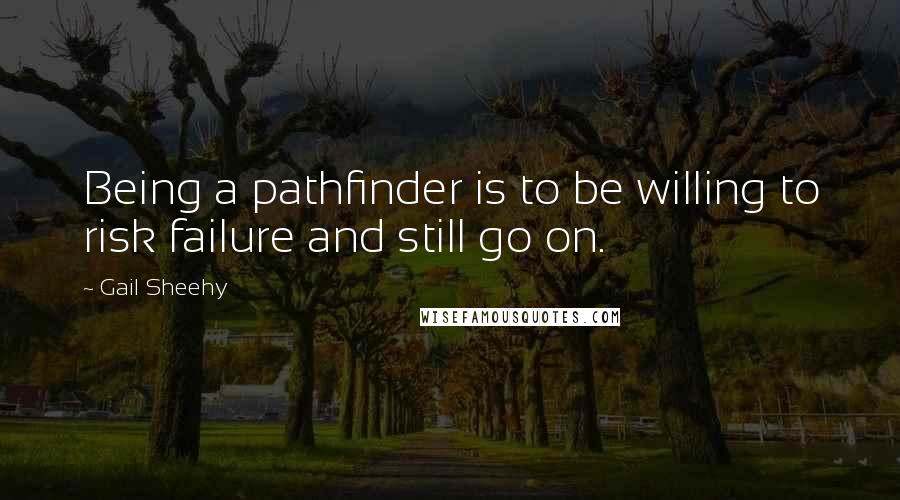 Gail Sheehy Quotes: Being a pathfinder is to be willing to risk failure and still go on.