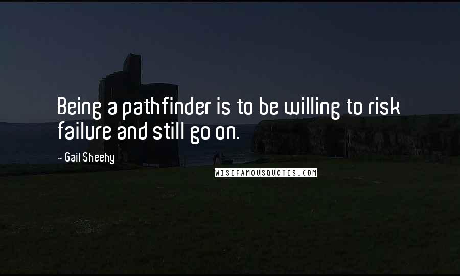 Gail Sheehy Quotes: Being a pathfinder is to be willing to risk failure and still go on.