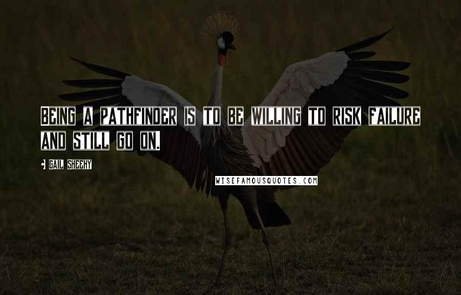 Gail Sheehy Quotes: Being a pathfinder is to be willing to risk failure and still go on.