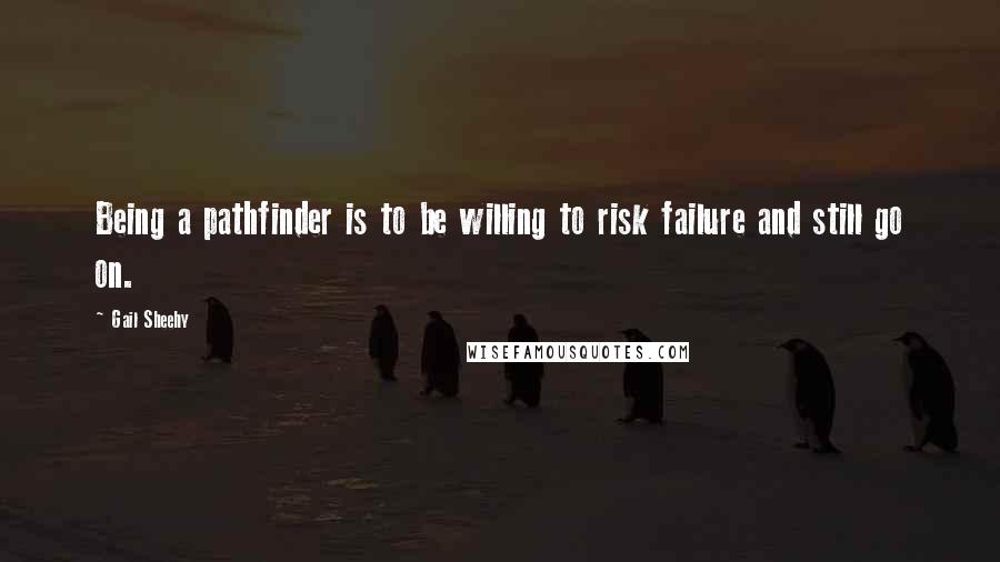 Gail Sheehy Quotes: Being a pathfinder is to be willing to risk failure and still go on.