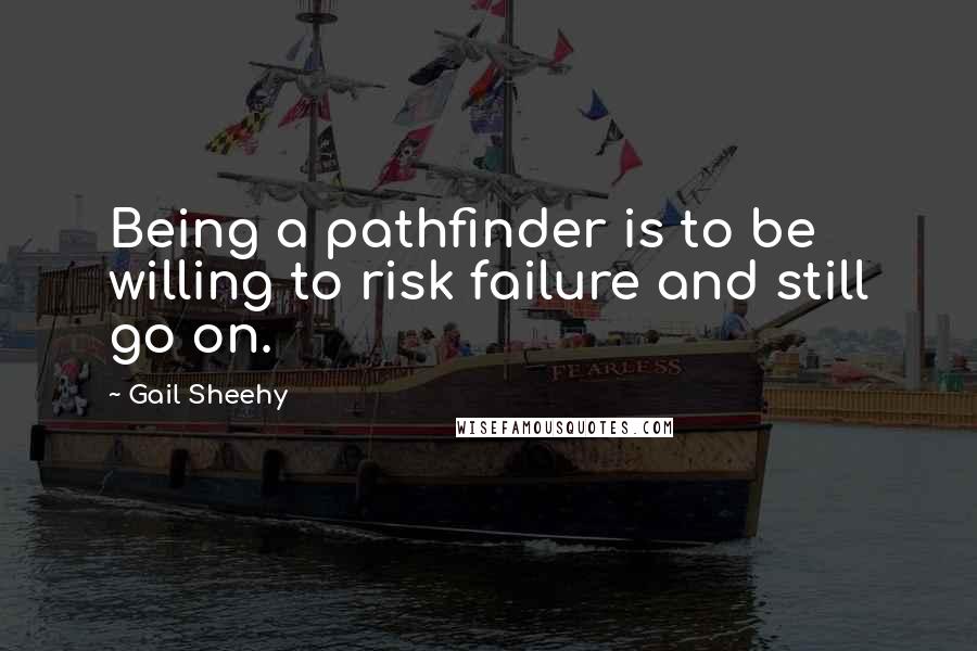 Gail Sheehy Quotes: Being a pathfinder is to be willing to risk failure and still go on.
