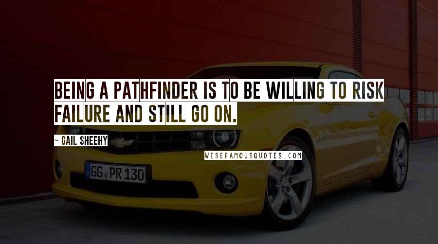 Gail Sheehy Quotes: Being a pathfinder is to be willing to risk failure and still go on.