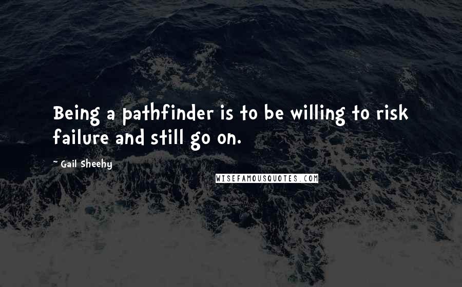 Gail Sheehy Quotes: Being a pathfinder is to be willing to risk failure and still go on.