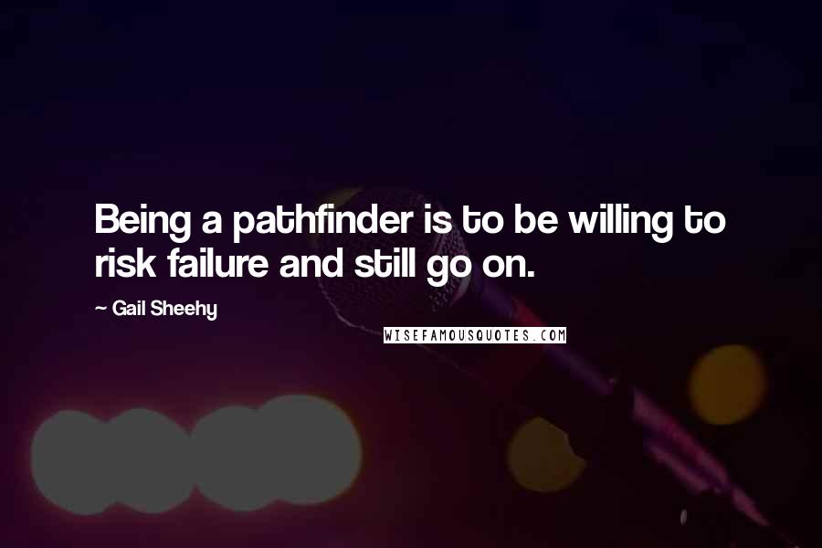 Gail Sheehy Quotes: Being a pathfinder is to be willing to risk failure and still go on.