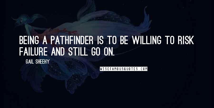 Gail Sheehy Quotes: Being a pathfinder is to be willing to risk failure and still go on.