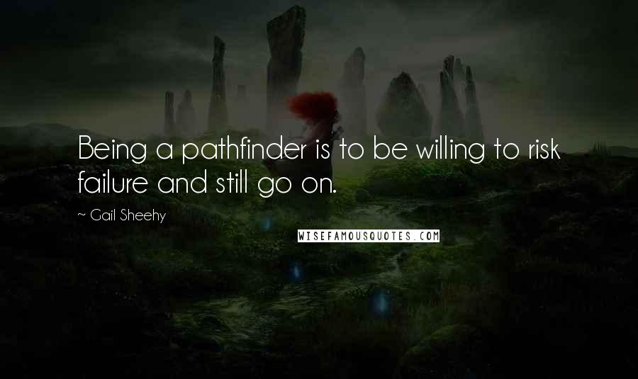 Gail Sheehy Quotes: Being a pathfinder is to be willing to risk failure and still go on.