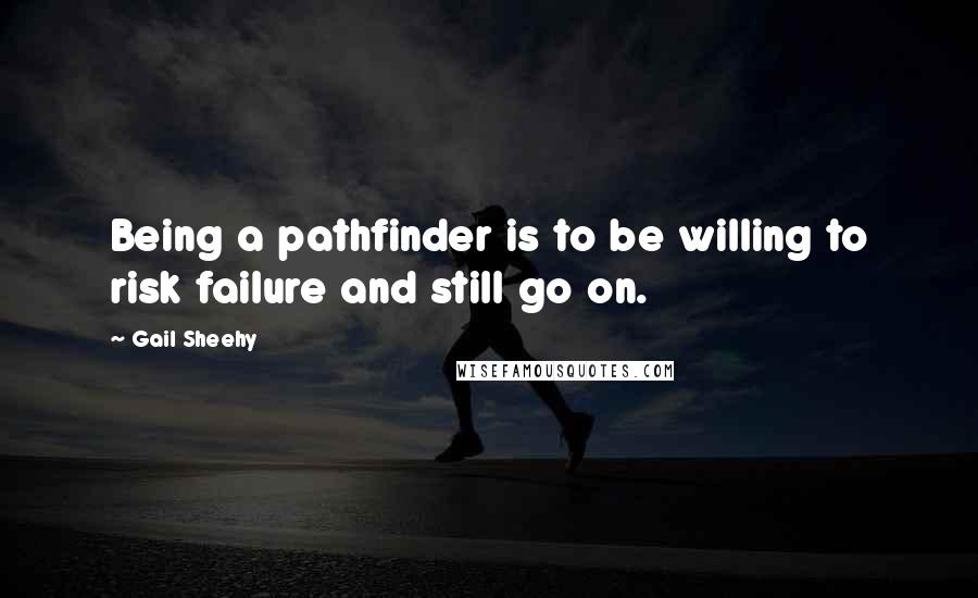 Gail Sheehy Quotes: Being a pathfinder is to be willing to risk failure and still go on.