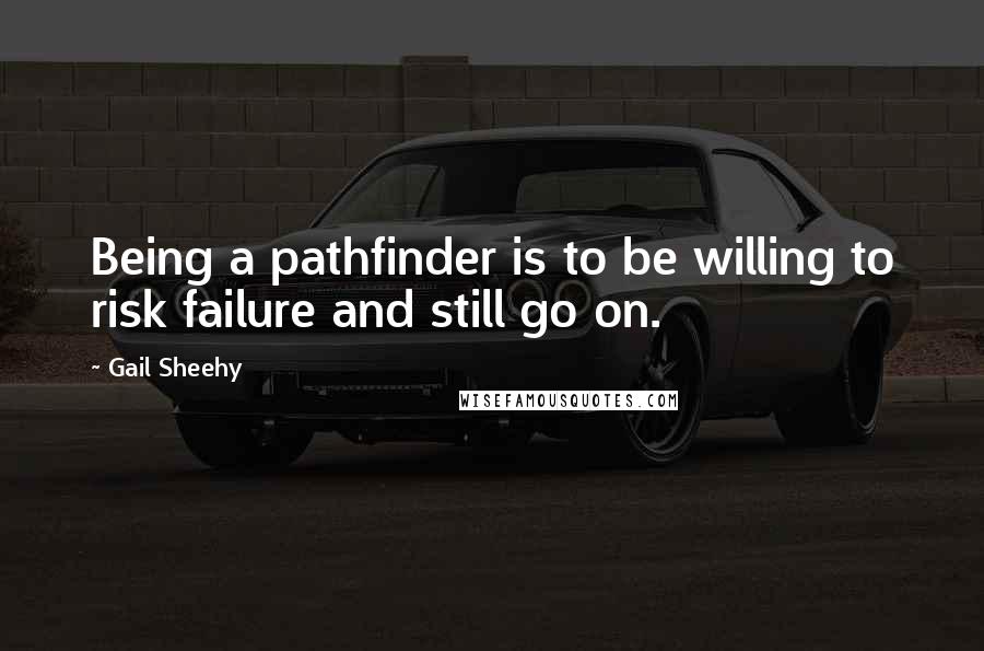 Gail Sheehy Quotes: Being a pathfinder is to be willing to risk failure and still go on.