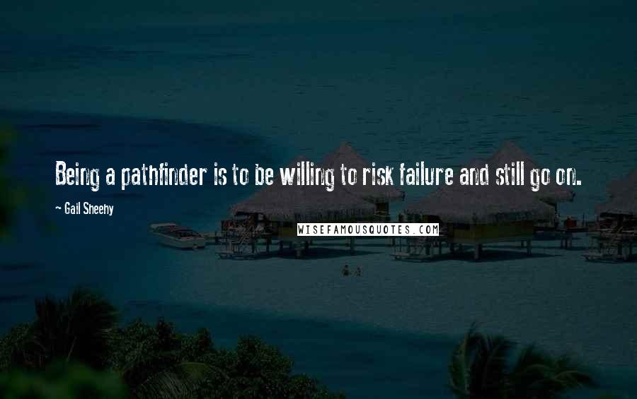 Gail Sheehy Quotes: Being a pathfinder is to be willing to risk failure and still go on.