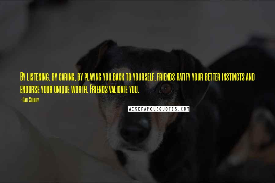 Gail Sheehy Quotes: By listening, by caring, by playing you back to yourself, friends ratify your better instincts and endorse your unique worth. Friends validate you.