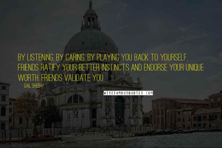 Gail Sheehy Quotes: By listening, by caring, by playing you back to yourself, friends ratify your better instincts and endorse your unique worth. Friends validate you.