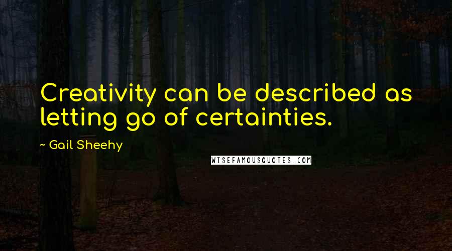 Gail Sheehy Quotes: Creativity can be described as letting go of certainties.