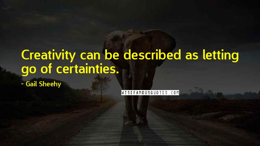 Gail Sheehy Quotes: Creativity can be described as letting go of certainties.