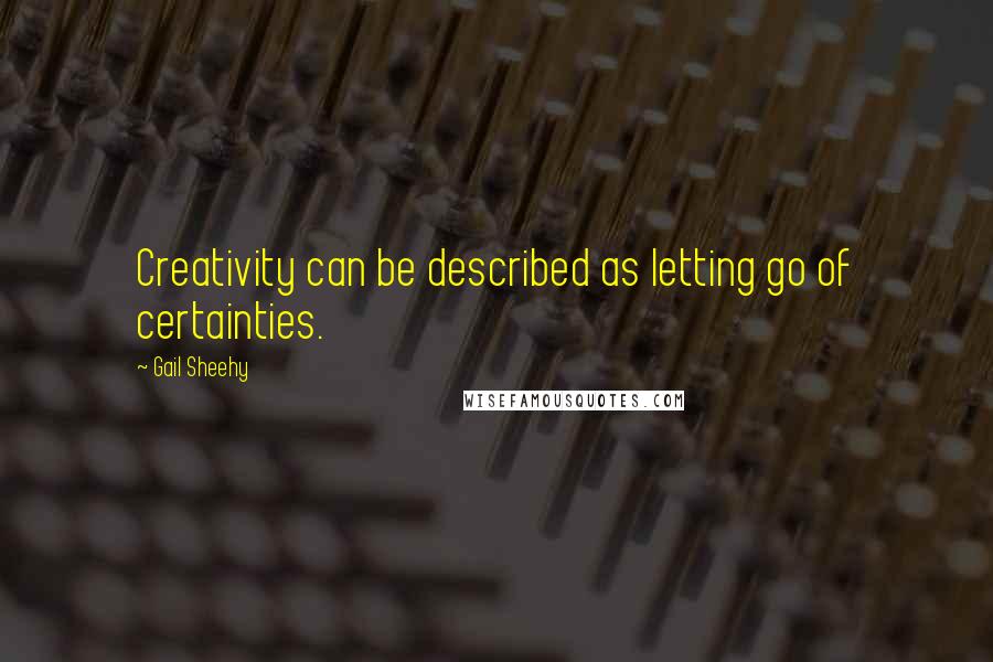 Gail Sheehy Quotes: Creativity can be described as letting go of certainties.