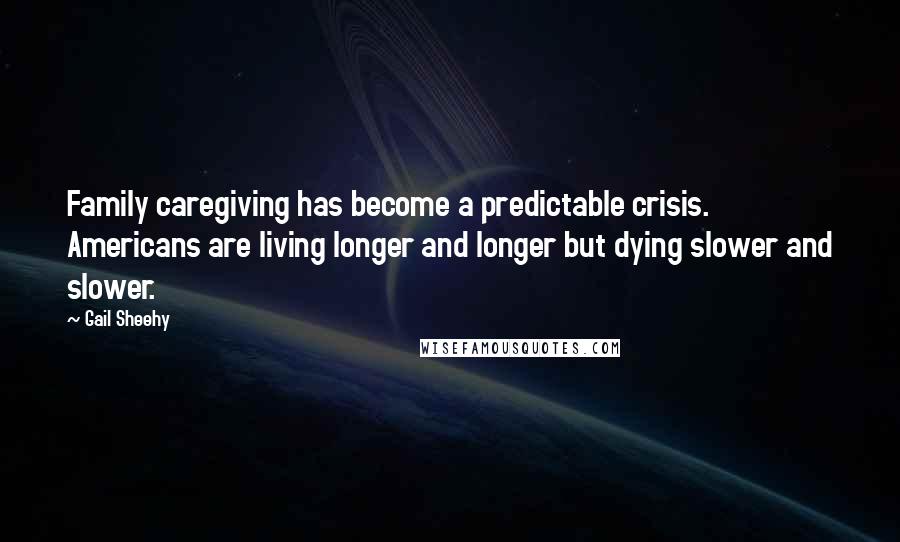 Gail Sheehy Quotes: Family caregiving has become a predictable crisis. Americans are living longer and longer but dying slower and slower.