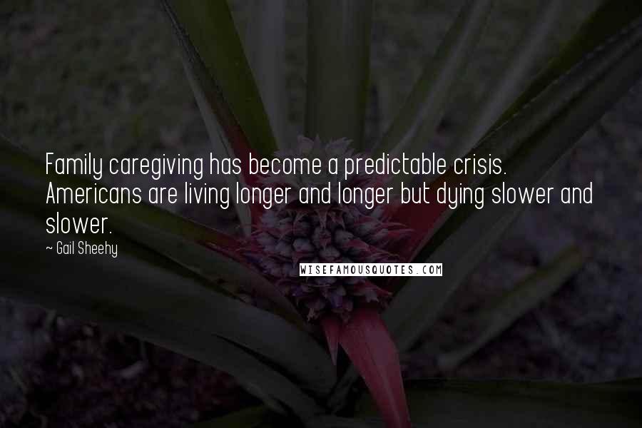 Gail Sheehy Quotes: Family caregiving has become a predictable crisis. Americans are living longer and longer but dying slower and slower.