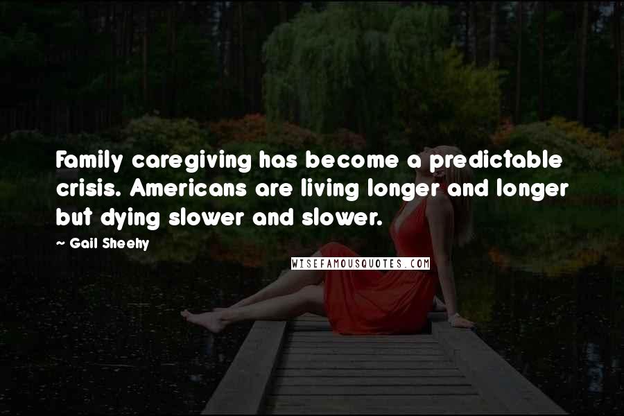 Gail Sheehy Quotes: Family caregiving has become a predictable crisis. Americans are living longer and longer but dying slower and slower.