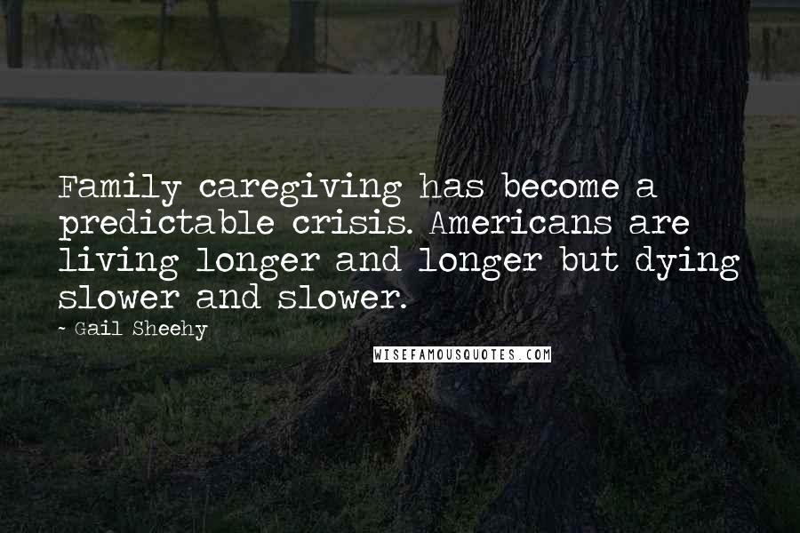 Gail Sheehy Quotes: Family caregiving has become a predictable crisis. Americans are living longer and longer but dying slower and slower.