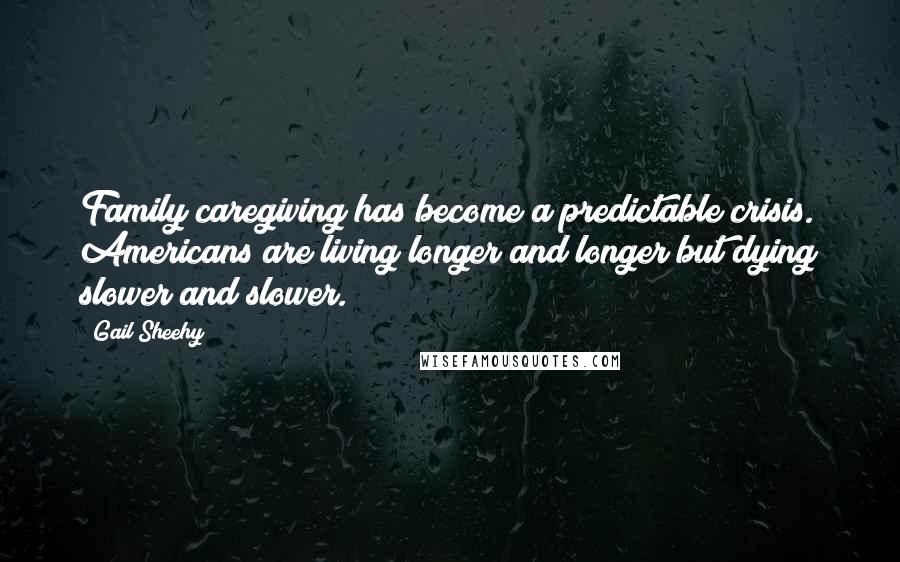 Gail Sheehy Quotes: Family caregiving has become a predictable crisis. Americans are living longer and longer but dying slower and slower.