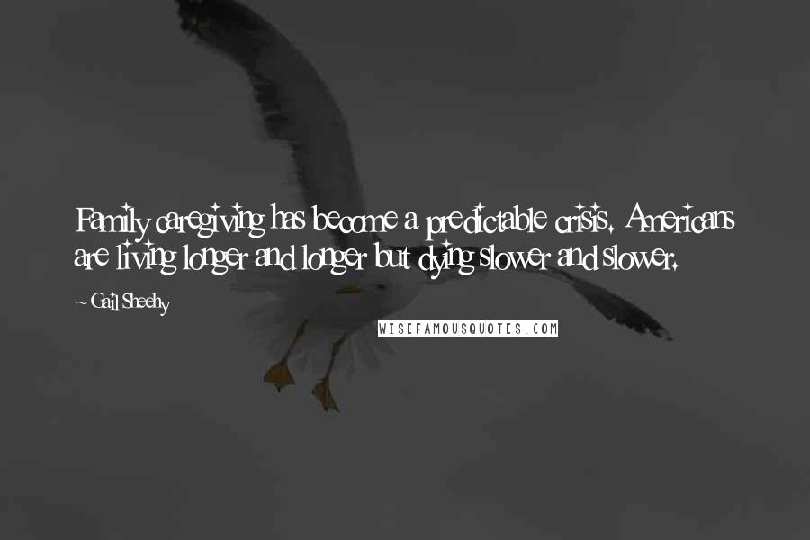 Gail Sheehy Quotes: Family caregiving has become a predictable crisis. Americans are living longer and longer but dying slower and slower.