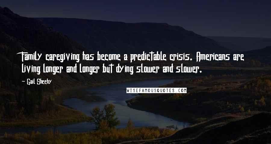 Gail Sheehy Quotes: Family caregiving has become a predictable crisis. Americans are living longer and longer but dying slower and slower.