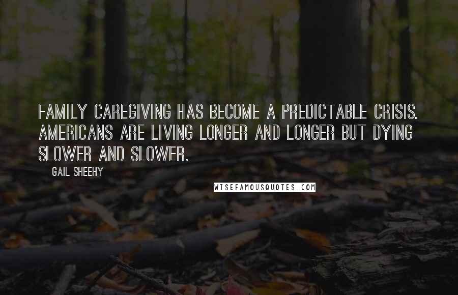 Gail Sheehy Quotes: Family caregiving has become a predictable crisis. Americans are living longer and longer but dying slower and slower.