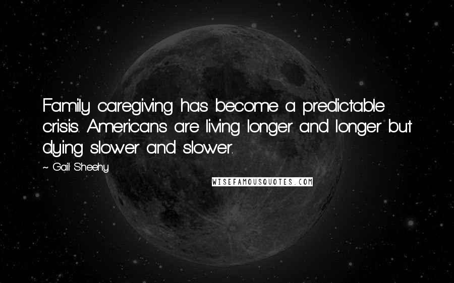 Gail Sheehy Quotes: Family caregiving has become a predictable crisis. Americans are living longer and longer but dying slower and slower.