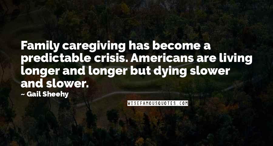Gail Sheehy Quotes: Family caregiving has become a predictable crisis. Americans are living longer and longer but dying slower and slower.