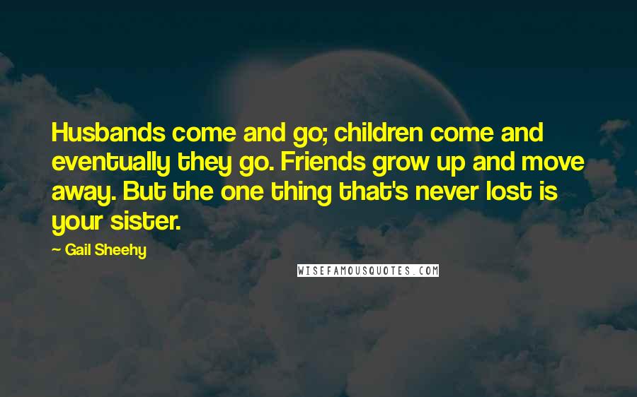 Gail Sheehy Quotes: Husbands come and go; children come and eventually they go. Friends grow up and move away. But the one thing that's never lost is your sister.