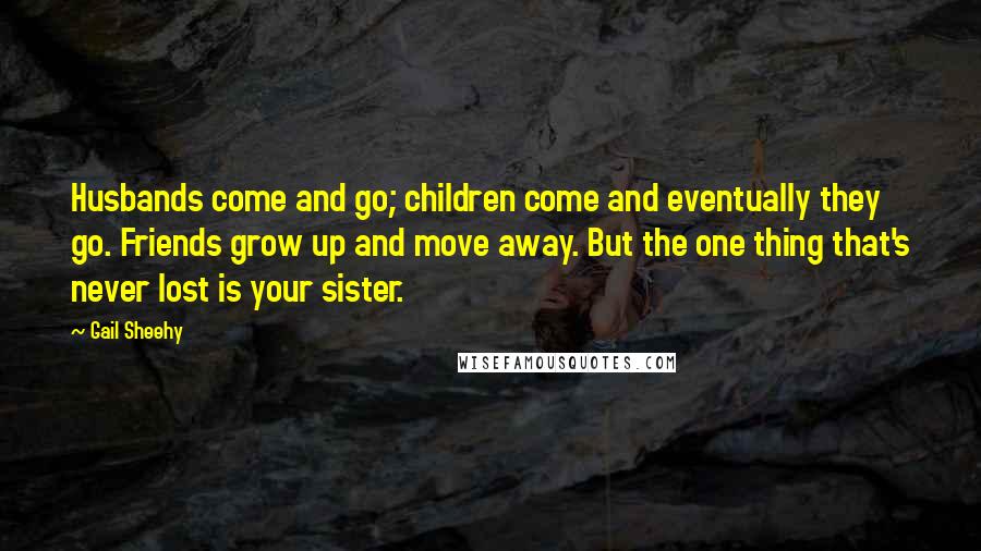 Gail Sheehy Quotes: Husbands come and go; children come and eventually they go. Friends grow up and move away. But the one thing that's never lost is your sister.