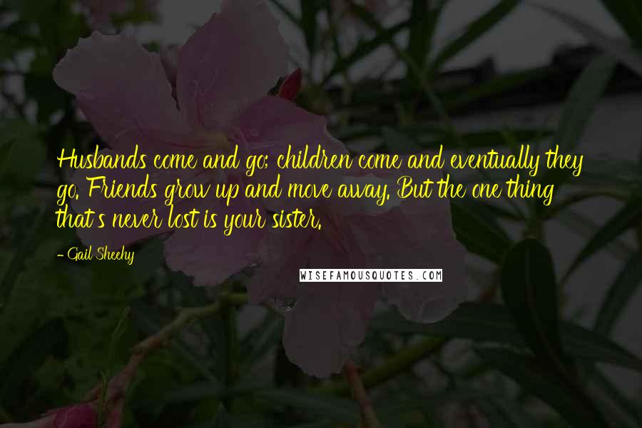 Gail Sheehy Quotes: Husbands come and go; children come and eventually they go. Friends grow up and move away. But the one thing that's never lost is your sister.