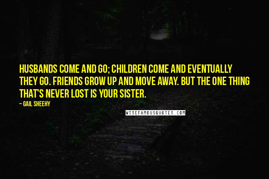 Gail Sheehy Quotes: Husbands come and go; children come and eventually they go. Friends grow up and move away. But the one thing that's never lost is your sister.