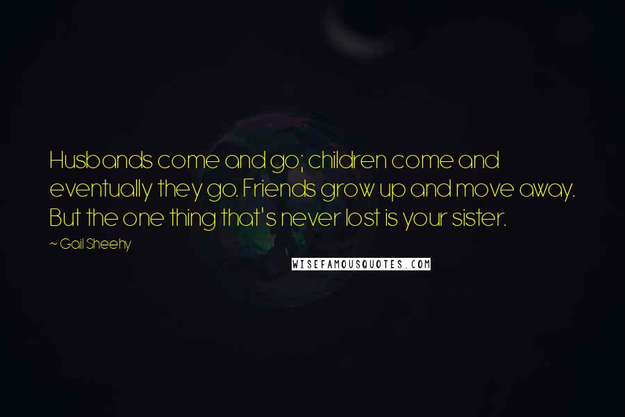 Gail Sheehy Quotes: Husbands come and go; children come and eventually they go. Friends grow up and move away. But the one thing that's never lost is your sister.