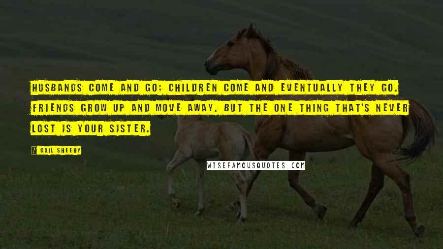 Gail Sheehy Quotes: Husbands come and go; children come and eventually they go. Friends grow up and move away. But the one thing that's never lost is your sister.