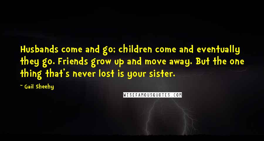 Gail Sheehy Quotes: Husbands come and go; children come and eventually they go. Friends grow up and move away. But the one thing that's never lost is your sister.