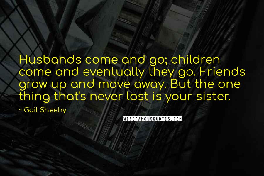 Gail Sheehy Quotes: Husbands come and go; children come and eventually they go. Friends grow up and move away. But the one thing that's never lost is your sister.