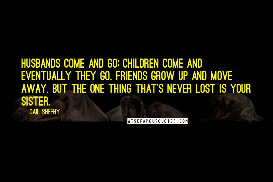 Gail Sheehy Quotes: Husbands come and go; children come and eventually they go. Friends grow up and move away. But the one thing that's never lost is your sister.