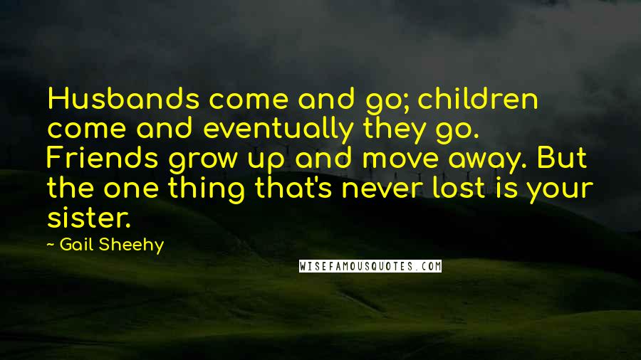 Gail Sheehy Quotes: Husbands come and go; children come and eventually they go. Friends grow up and move away. But the one thing that's never lost is your sister.