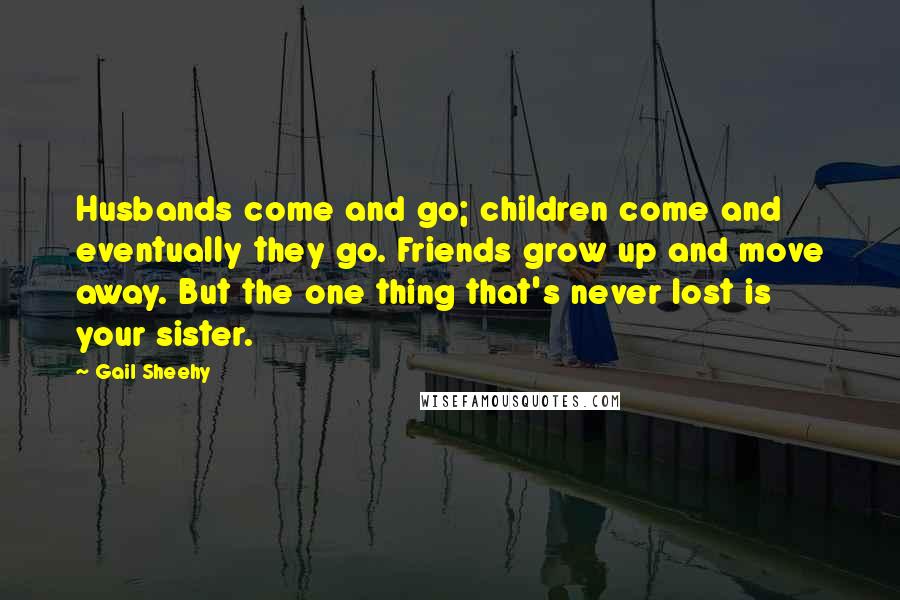 Gail Sheehy Quotes: Husbands come and go; children come and eventually they go. Friends grow up and move away. But the one thing that's never lost is your sister.