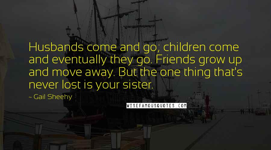 Gail Sheehy Quotes: Husbands come and go; children come and eventually they go. Friends grow up and move away. But the one thing that's never lost is your sister.