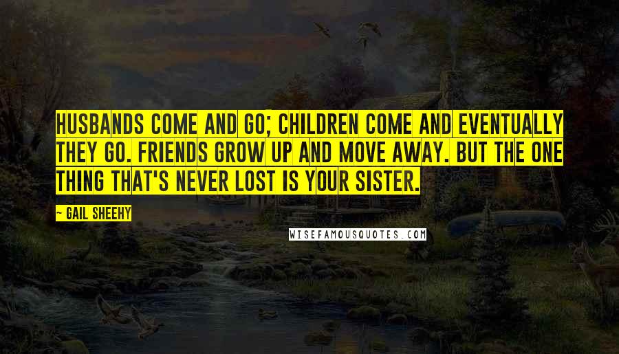 Gail Sheehy Quotes: Husbands come and go; children come and eventually they go. Friends grow up and move away. But the one thing that's never lost is your sister.