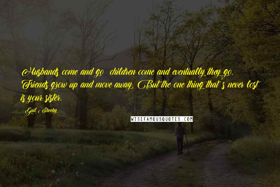 Gail Sheehy Quotes: Husbands come and go; children come and eventually they go. Friends grow up and move away. But the one thing that's never lost is your sister.