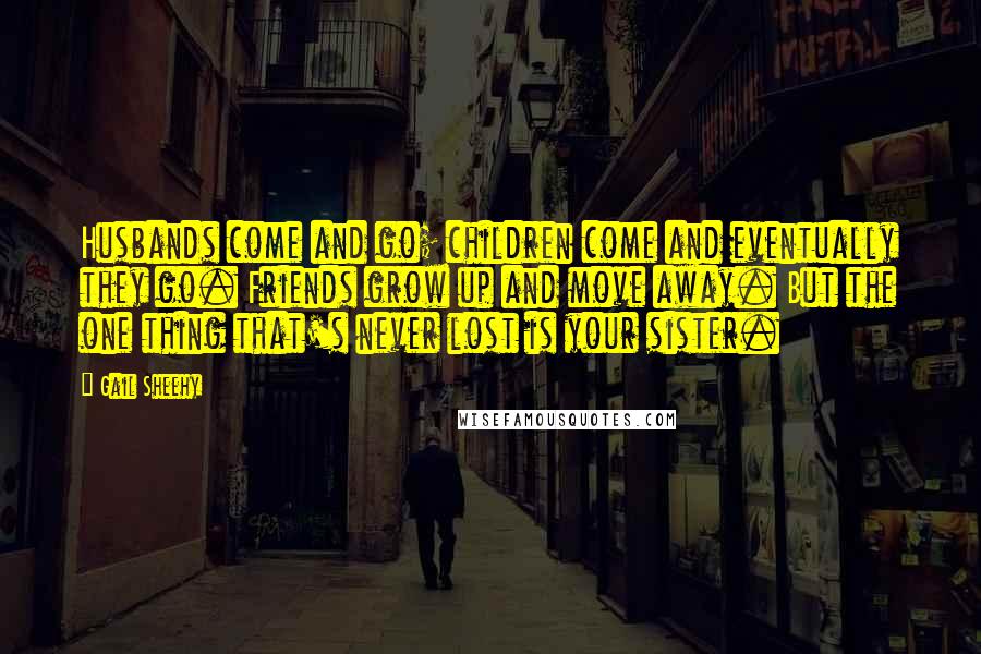 Gail Sheehy Quotes: Husbands come and go; children come and eventually they go. Friends grow up and move away. But the one thing that's never lost is your sister.