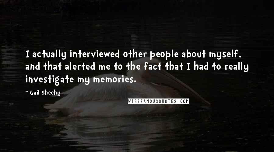 Gail Sheehy Quotes: I actually interviewed other people about myself, and that alerted me to the fact that I had to really investigate my memories.