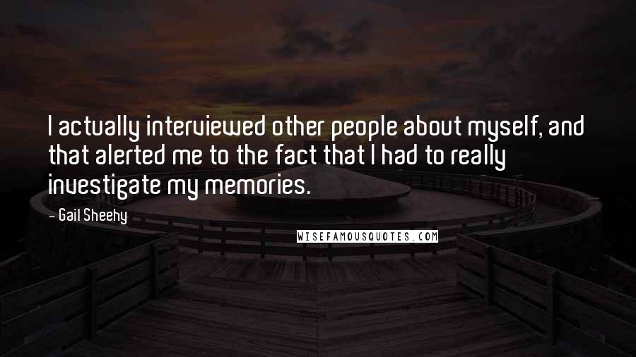 Gail Sheehy Quotes: I actually interviewed other people about myself, and that alerted me to the fact that I had to really investigate my memories.