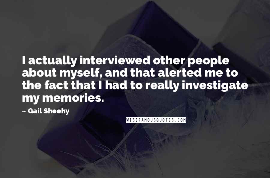Gail Sheehy Quotes: I actually interviewed other people about myself, and that alerted me to the fact that I had to really investigate my memories.