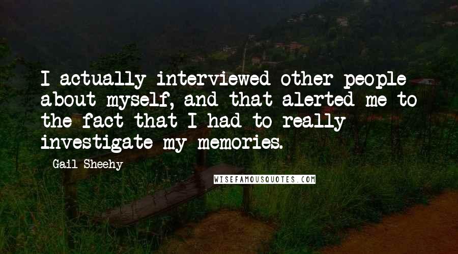 Gail Sheehy Quotes: I actually interviewed other people about myself, and that alerted me to the fact that I had to really investigate my memories.