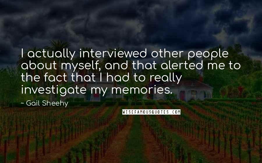 Gail Sheehy Quotes: I actually interviewed other people about myself, and that alerted me to the fact that I had to really investigate my memories.