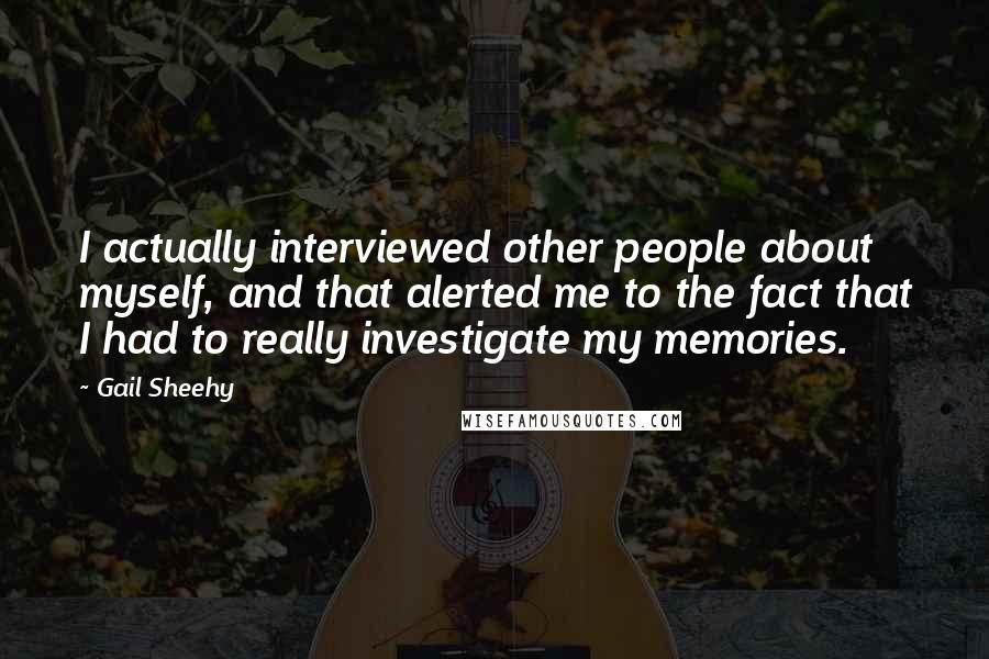 Gail Sheehy Quotes: I actually interviewed other people about myself, and that alerted me to the fact that I had to really investigate my memories.