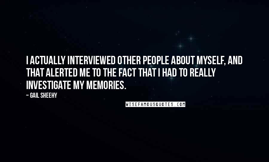 Gail Sheehy Quotes: I actually interviewed other people about myself, and that alerted me to the fact that I had to really investigate my memories.